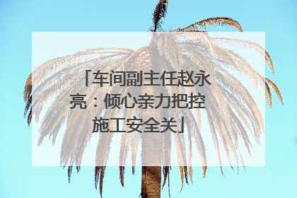 车间副主任赵永亮：倾心亲力把控施工安全关