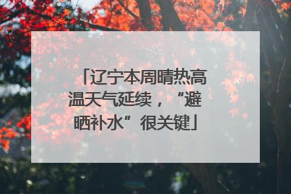 辽宁本周晴热高温天气延续，“避晒补水”很关键