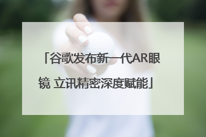 谷歌发布新一代AR眼镜 立讯精密深度赋能