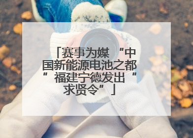 赛事为媒 “中国新能源电池之都”福建宁德发出“求贤令”