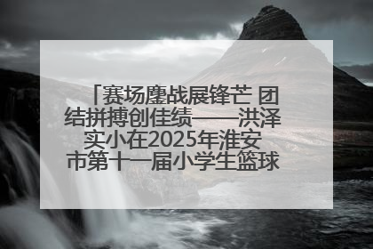 赛场鏖战展锋芒 团结拼搏创佳绩——洪泽实小在2025年淮安市第十一届小学生篮球比赛中再获佳绩