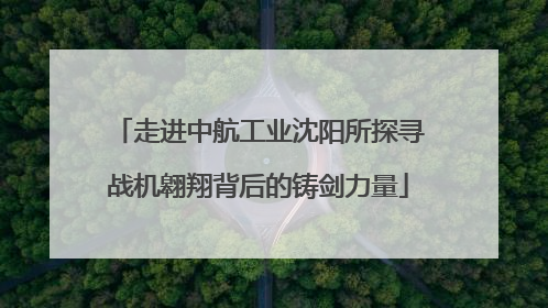 走进中航工业沈阳所探寻战机翱翔背后的铸剑力量