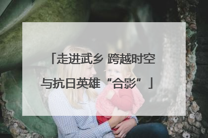 走进武乡 跨越时空与抗日英雄“合影”