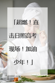 超燃！直击日照高考现场！加油少年！