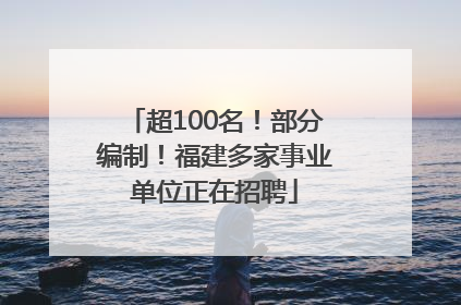 超100名！部分编制！福建多家事业单位正在招聘