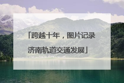 跨越十年，图片记录济南轨道交通发展