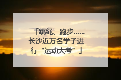 跳绳、跑步……长沙近万名学子进行“运动大考”