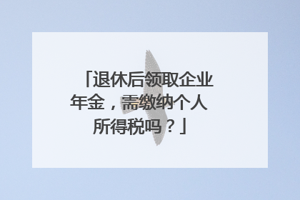 退休后领取企业年金，需缴纳个人所得税吗？