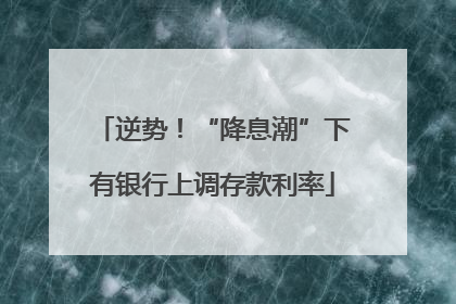 逆势！“降息潮”下有银行上调存款利率