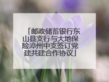 邮政储蓄银行东山县支行与大地保险漳州中支签订党建共建合作协议