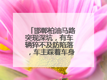 邯郸柏油马路突现深坑，有车辆猝不及防陷落，车主踩着车身从坑内爬出