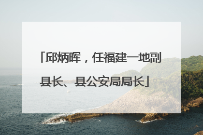 邱炳晖，任福建一地副县长、县公安局局长