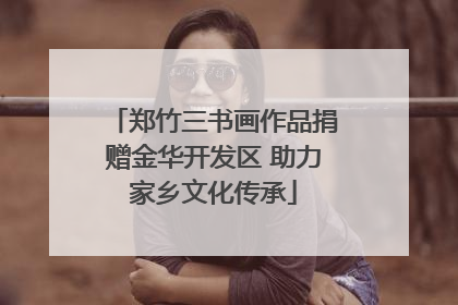 郑竹三书画作品捐赠金华开发区 助力家乡文化传承