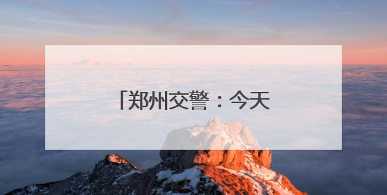 郑州交警：今天下午，多个路段临时交通管制！
