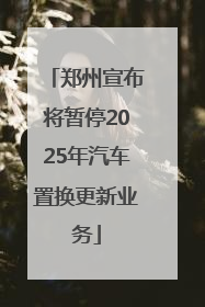 郑州宣布将暂停2025年汽车置换更新业务