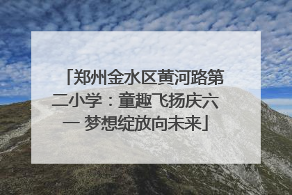 郑州金水区黄河路第二小学：童趣飞扬庆六一 梦想绽放向未来