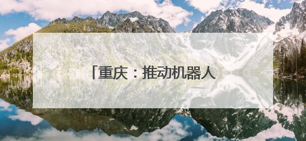 重庆：推动机器人产业高质量发展