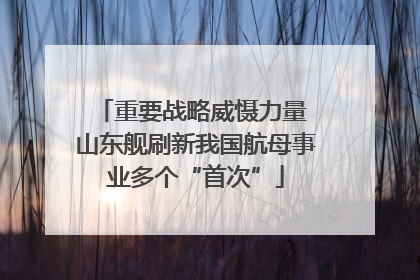 重要战略威慑力量 山东舰刷新我国航母事业多个“首次”