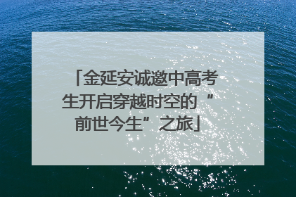 金延安诚邀中高考生开启穿越时空的“前世今生”之旅