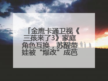 金鹰卡通卫视《三孩来了3》家庭角色互换，苏醒带娃被“爆改”成芭比娃娃？