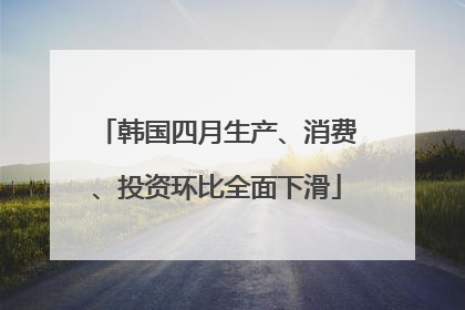 韩国四月生产、消费、投资环比全面下滑