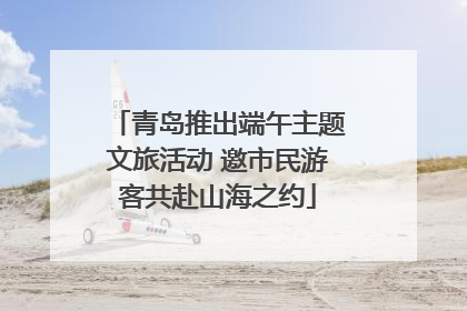 青岛推出端午主题文旅活动 邀市民游客共赴山海之约