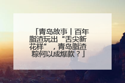 青岛故事丨百年脂渣玩出“舌尖新花样”，青岛脂渣粽何以成爆款？