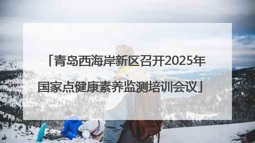 青岛西海岸新区召开2025年国家点健康素养监测培训会议