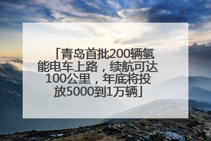 青岛首批200辆氢能电车上路，续航可达100公里，年底将投放5000到1万辆
