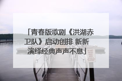 青春版歌剧《洪湖赤卫队》启动创排 新新演绎经典声声不息