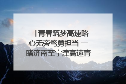青春筑梦高速路 心无旁骛勇担当 一睹济南至宁津高速青年的young子