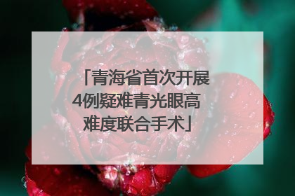 青海省首次开展4例疑难青光眼高难度联合手术