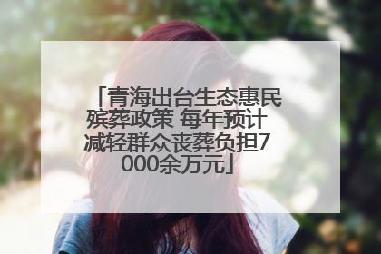 青海出台生态惠民殡葬政策 每年预计减轻群众丧葬负担7000余万元