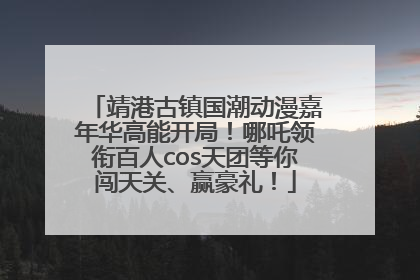 靖港古镇国潮动漫嘉年华高能开局！哪吒领衔百人cos天团等你闯天关、赢豪礼！