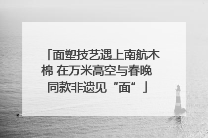 面塑技艺遇上南航木棉 在万米高空与春晚同款非遗见“面”