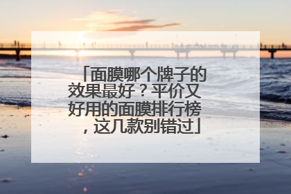 面膜哪个牌子的效果最好？平价又好用的面膜排行榜，这几款别错过