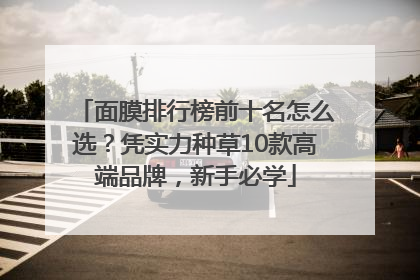 面膜排行榜前十名怎么选？凭实力种草10款高端品牌，新手必学