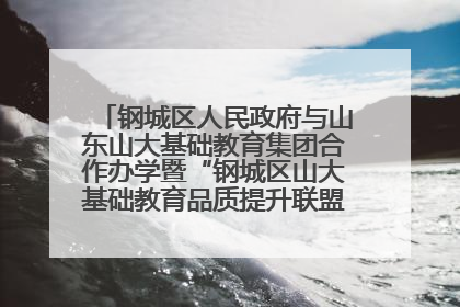 钢城区人民政府与山东山大基础教育集团合作办学暨“钢城区山大基础教育品质提升联盟”签约揭牌活动举行