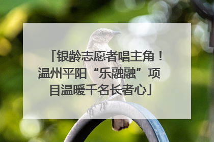 银龄志愿者唱主角！温州平阳“乐融融”项目温暖千名长者心