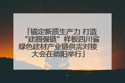 锚定新质生产力 打造“建圈强链”样板四川省绿色建材产业链供需对接大会在德阳举行