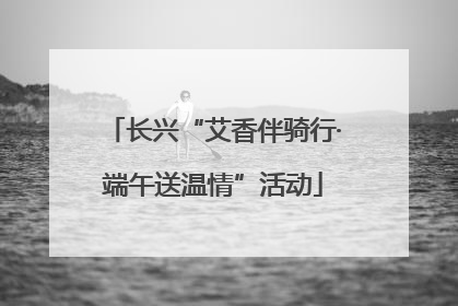 长兴“艾香伴骑行·端午送温情”活动