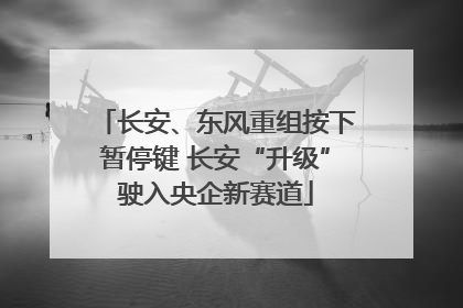 长安、东风重组按下暂停键 长安“升级”驶入央企新赛道