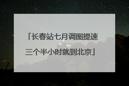 长春站七月调图提速 三个半小时就到北京