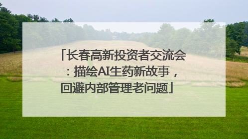 长春高新投资者交流会：描绘AI生药新故事，回避内部管理老问题