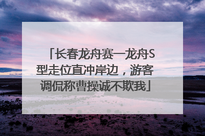 长春龙舟赛一龙舟S型走位直冲岸边，游客调侃称曹操诚不欺我