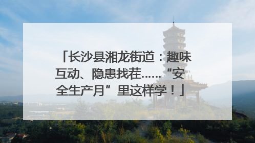 长沙县湘龙街道：趣味互动、隐患找茬……“安全生产月”里这样学！