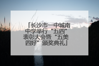 长沙市一中城南中学举行“五四”表彰大会暨“五美四好”颁奖典礼
