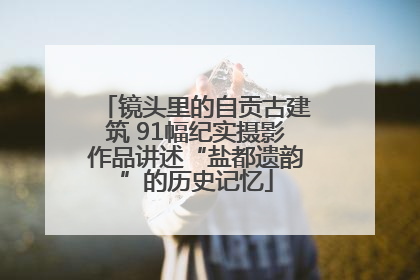 镜头里的自贡古建筑 91幅纪实摄影作品讲述“盐都遗韵”的历史记忆