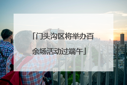 门头沟区将举办百余场活动过端午