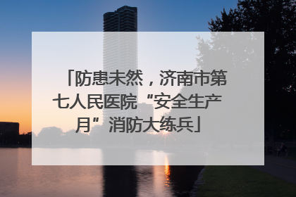 防患未然，济南市第七人民医院“安全生产月”消防大练兵